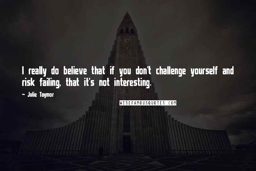 Julie Taymor Quotes: I really do believe that if you don't challenge yourself and risk failing, that it's not interesting.