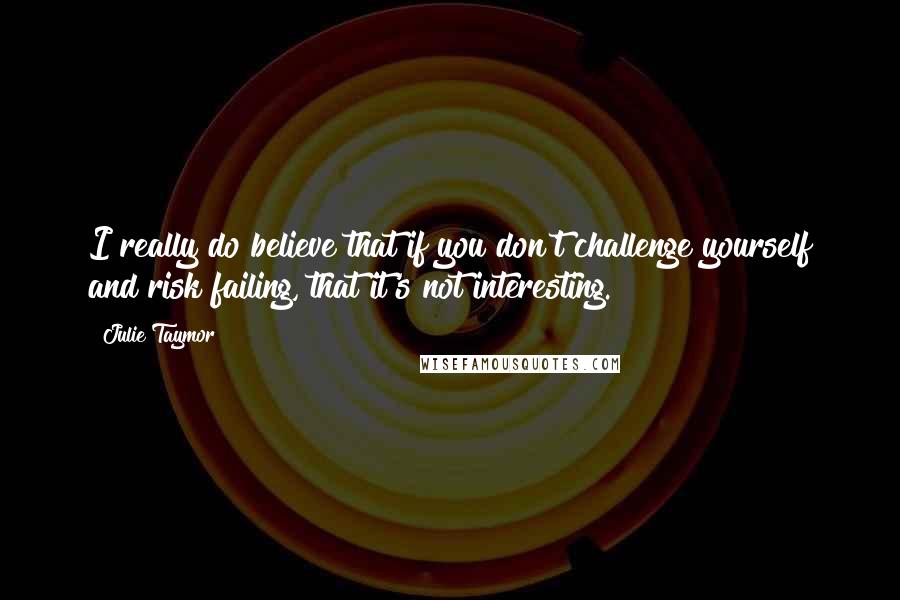 Julie Taymor Quotes: I really do believe that if you don't challenge yourself and risk failing, that it's not interesting.