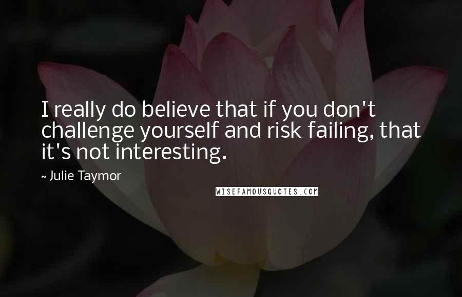 Julie Taymor Quotes: I really do believe that if you don't challenge yourself and risk failing, that it's not interesting.
