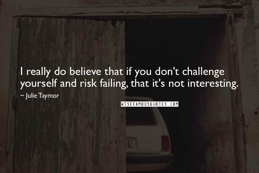 Julie Taymor Quotes: I really do believe that if you don't challenge yourself and risk failing, that it's not interesting.