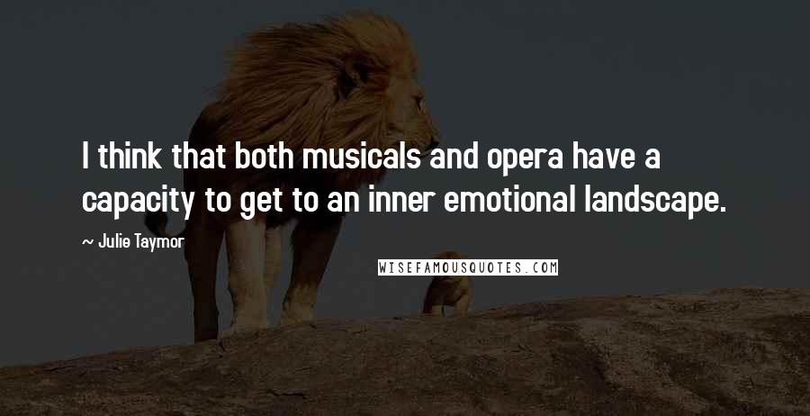 Julie Taymor Quotes: I think that both musicals and opera have a capacity to get to an inner emotional landscape.