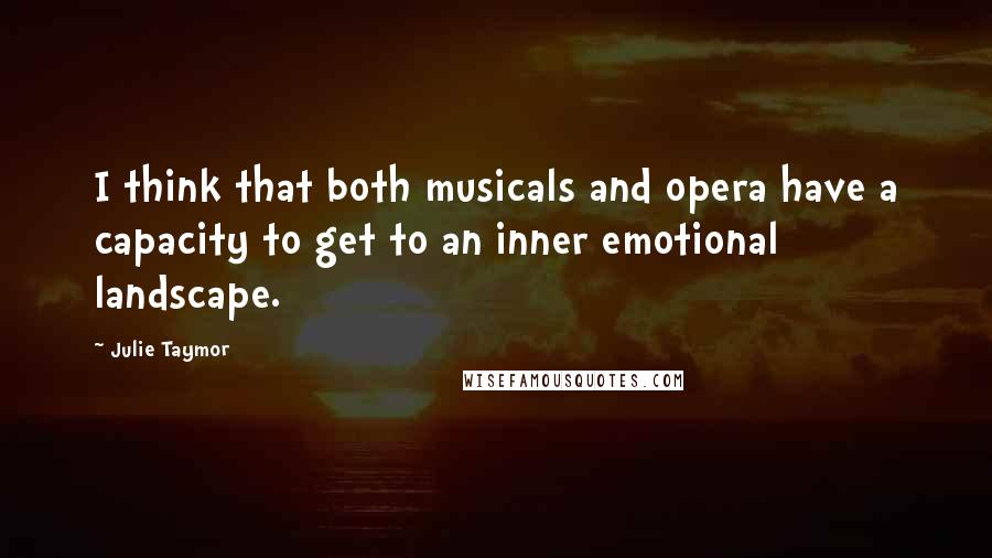 Julie Taymor Quotes: I think that both musicals and opera have a capacity to get to an inner emotional landscape.
