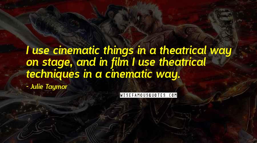 Julie Taymor Quotes: I use cinematic things in a theatrical way on stage, and in film I use theatrical techniques in a cinematic way.