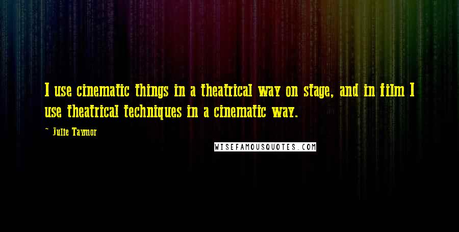 Julie Taymor Quotes: I use cinematic things in a theatrical way on stage, and in film I use theatrical techniques in a cinematic way.