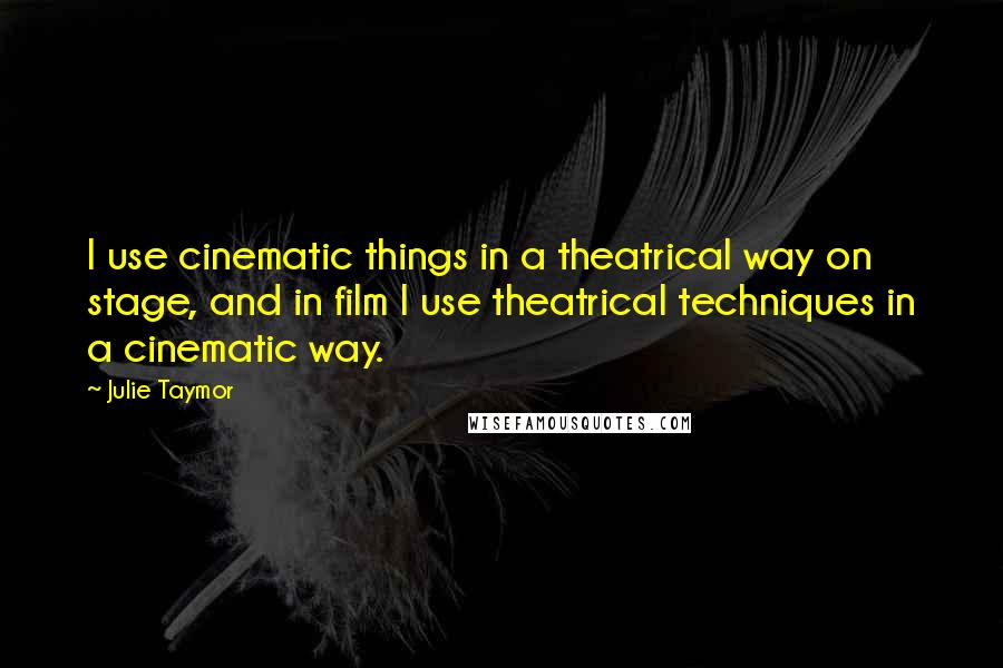 Julie Taymor Quotes: I use cinematic things in a theatrical way on stage, and in film I use theatrical techniques in a cinematic way.