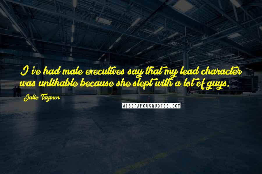 Julie Taymor Quotes: I've had male executives say that my lead character was unlikable because she slept with a lot of guys.