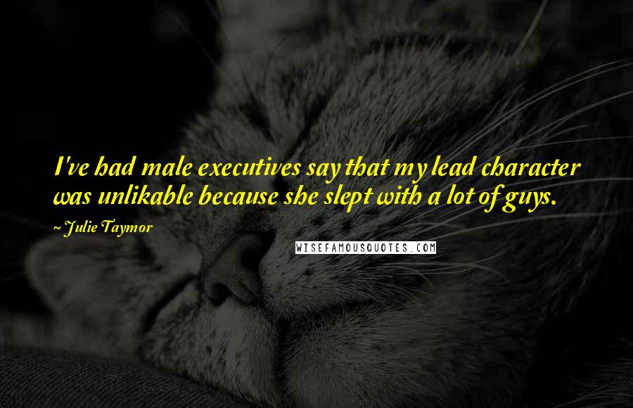 Julie Taymor Quotes: I've had male executives say that my lead character was unlikable because she slept with a lot of guys.