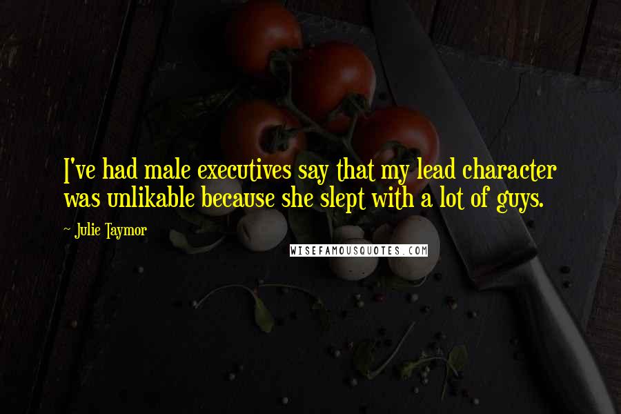 Julie Taymor Quotes: I've had male executives say that my lead character was unlikable because she slept with a lot of guys.