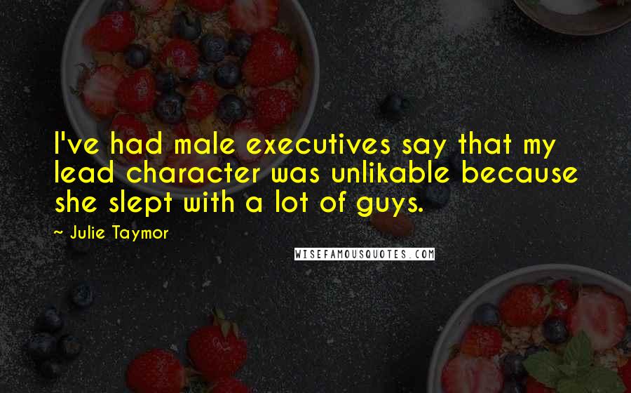 Julie Taymor Quotes: I've had male executives say that my lead character was unlikable because she slept with a lot of guys.