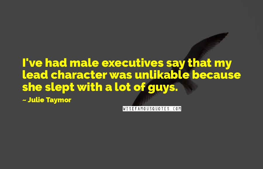 Julie Taymor Quotes: I've had male executives say that my lead character was unlikable because she slept with a lot of guys.