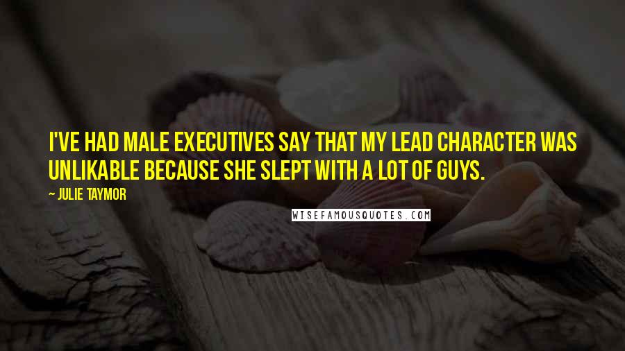 Julie Taymor Quotes: I've had male executives say that my lead character was unlikable because she slept with a lot of guys.