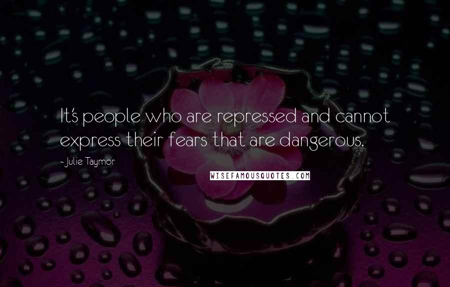 Julie Taymor Quotes: It's people who are repressed and cannot express their fears that are dangerous.