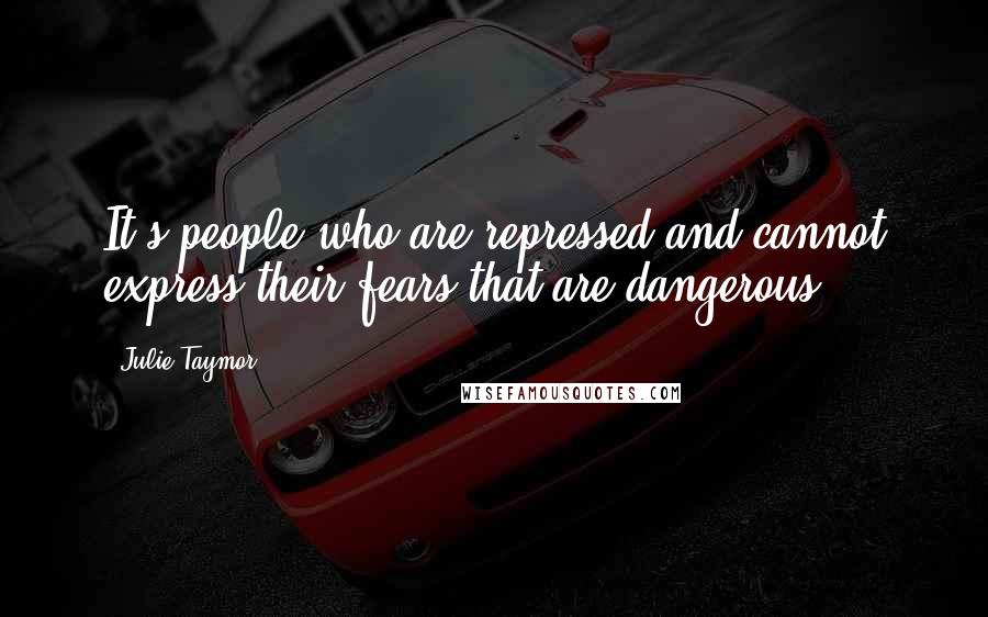 Julie Taymor Quotes: It's people who are repressed and cannot express their fears that are dangerous.