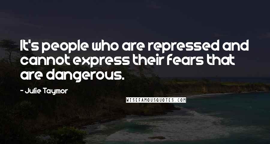 Julie Taymor Quotes: It's people who are repressed and cannot express their fears that are dangerous.