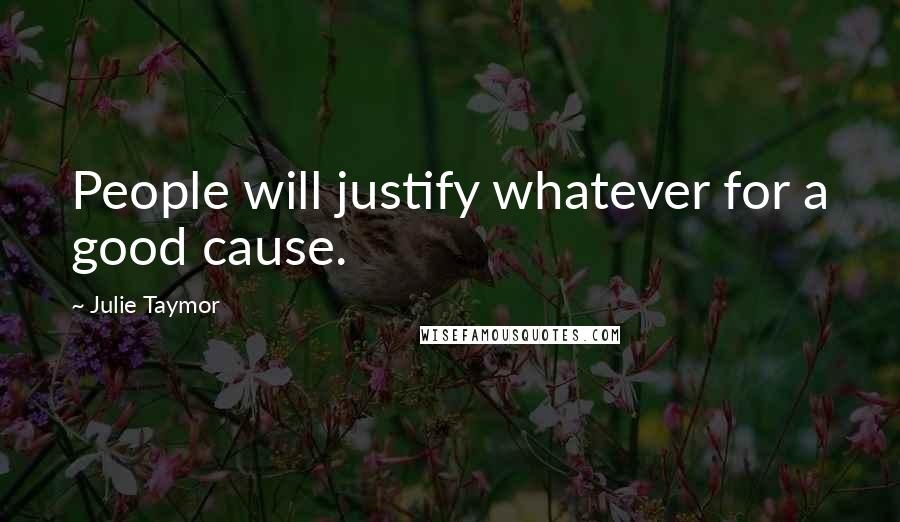 Julie Taymor Quotes: People will justify whatever for a good cause.