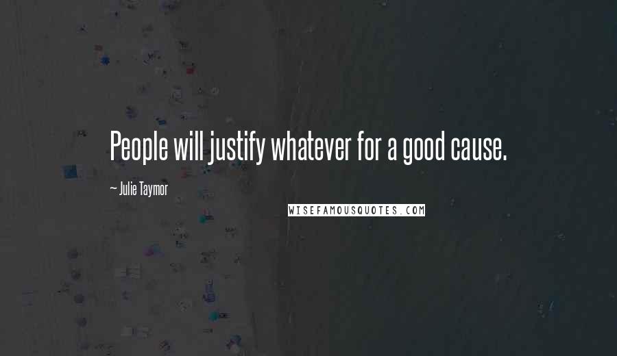 Julie Taymor Quotes: People will justify whatever for a good cause.