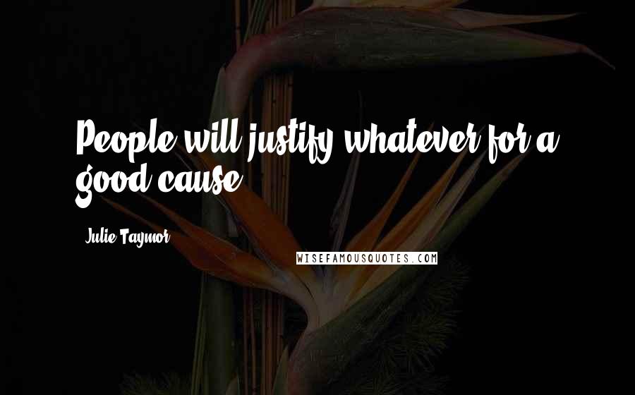 Julie Taymor Quotes: People will justify whatever for a good cause.