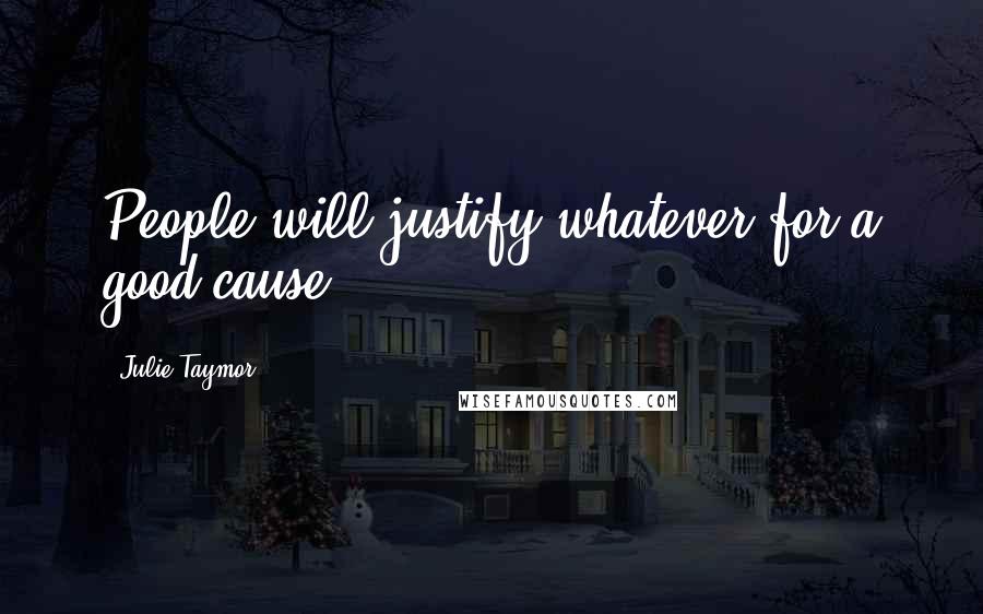 Julie Taymor Quotes: People will justify whatever for a good cause.