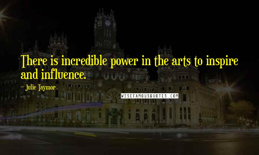 Julie Taymor Quotes: There is incredible power in the arts to inspire and influence.