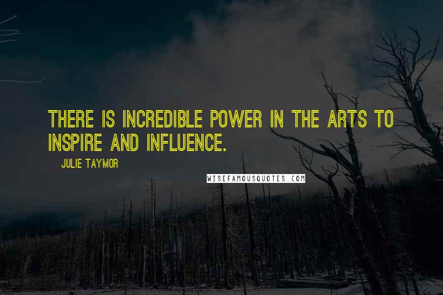 Julie Taymor Quotes: There is incredible power in the arts to inspire and influence.