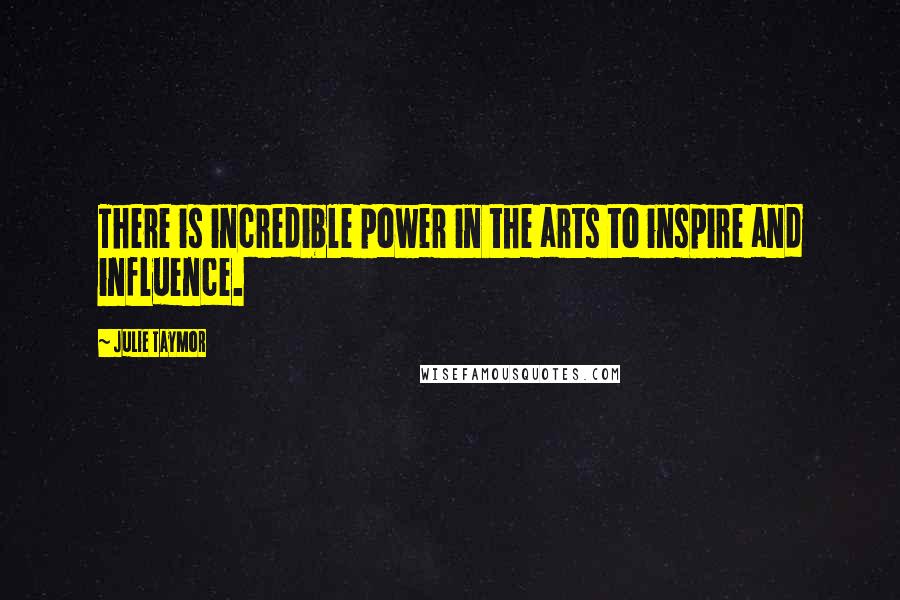 Julie Taymor Quotes: There is incredible power in the arts to inspire and influence.