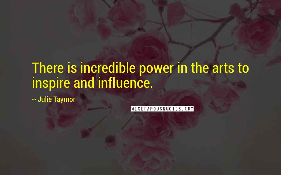 Julie Taymor Quotes: There is incredible power in the arts to inspire and influence.