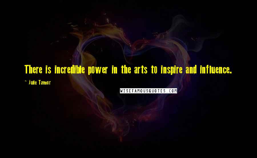 Julie Taymor Quotes: There is incredible power in the arts to inspire and influence.