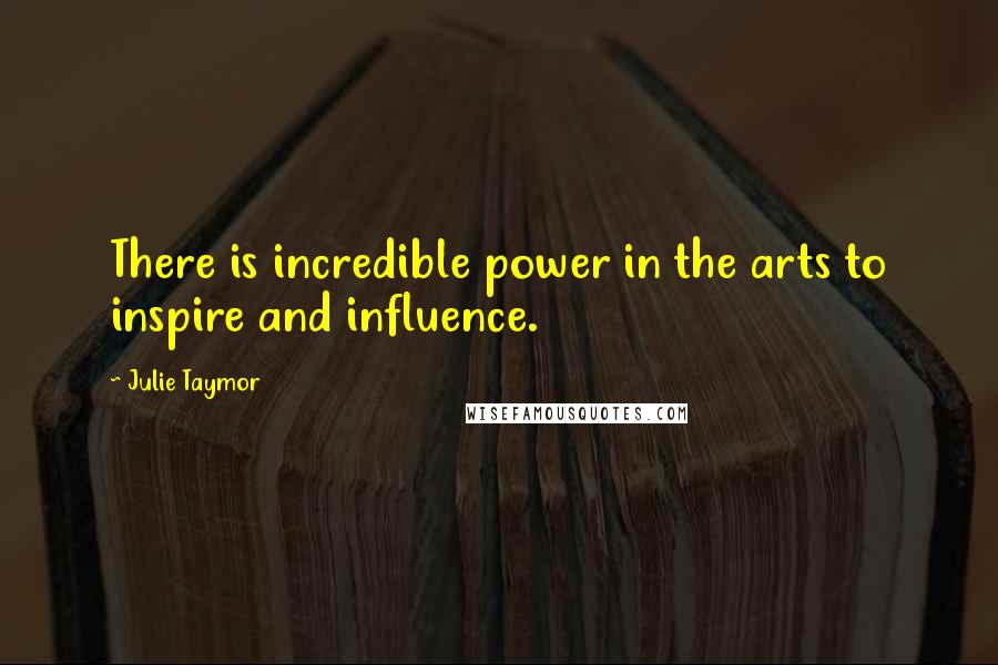 Julie Taymor Quotes: There is incredible power in the arts to inspire and influence.