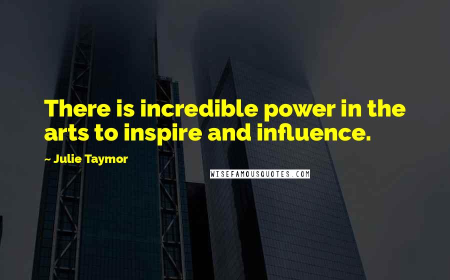 Julie Taymor Quotes: There is incredible power in the arts to inspire and influence.