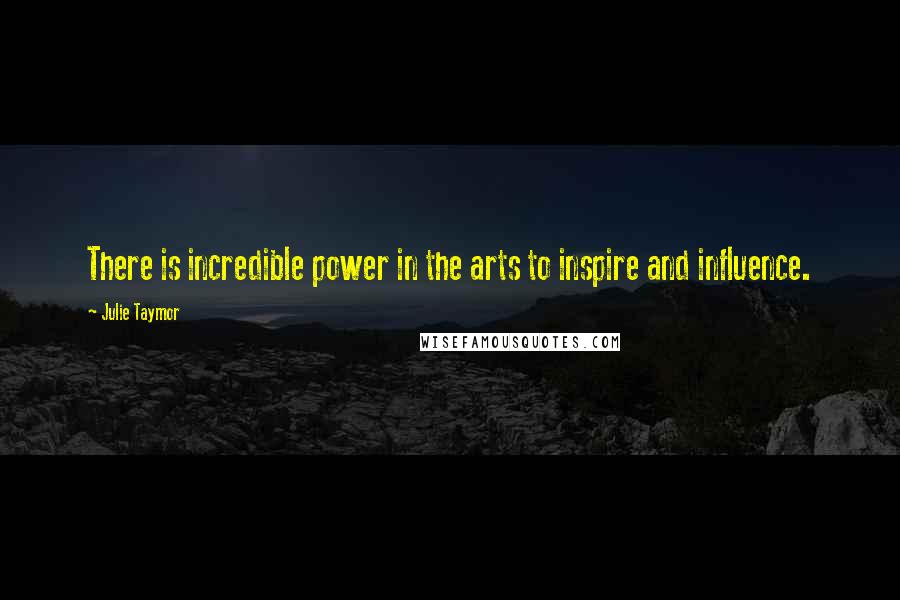 Julie Taymor Quotes: There is incredible power in the arts to inspire and influence.
