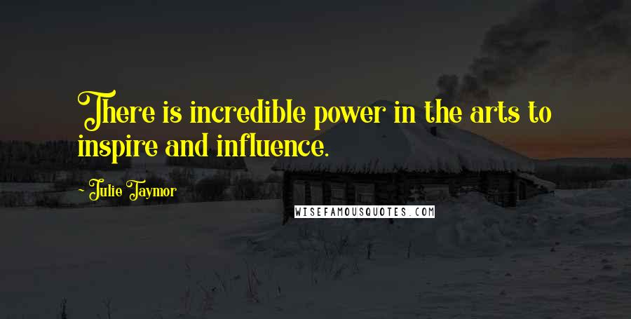 Julie Taymor Quotes: There is incredible power in the arts to inspire and influence.