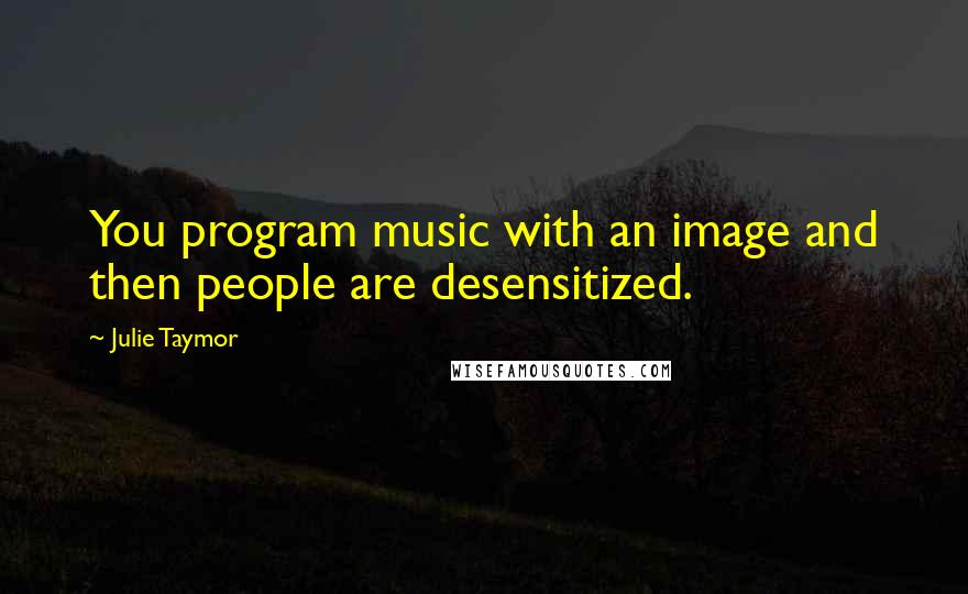 Julie Taymor Quotes: You program music with an image and then people are desensitized.