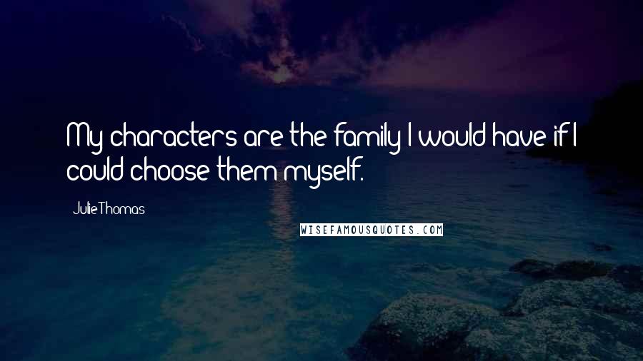 Julie Thomas Quotes: My characters are the family I would have if I could choose them myself.