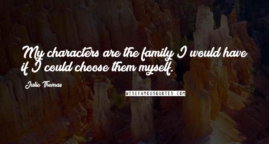 Julie Thomas Quotes: My characters are the family I would have if I could choose them myself.