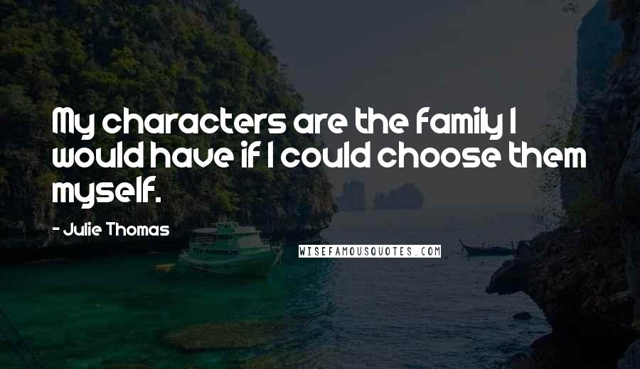 Julie Thomas Quotes: My characters are the family I would have if I could choose them myself.