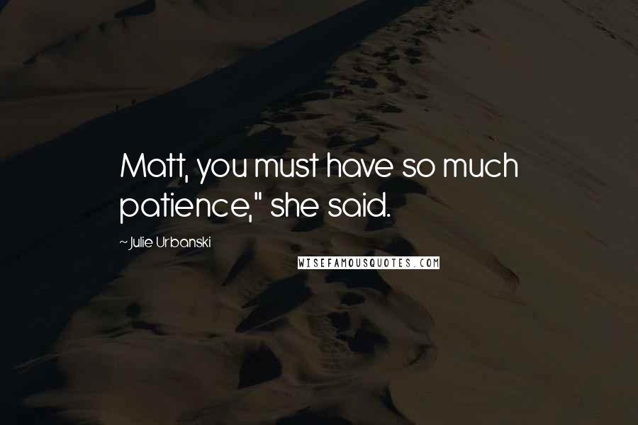 Julie Urbanski Quotes: Matt, you must have so much patience," she said.