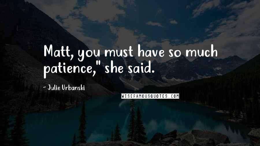 Julie Urbanski Quotes: Matt, you must have so much patience," she said.