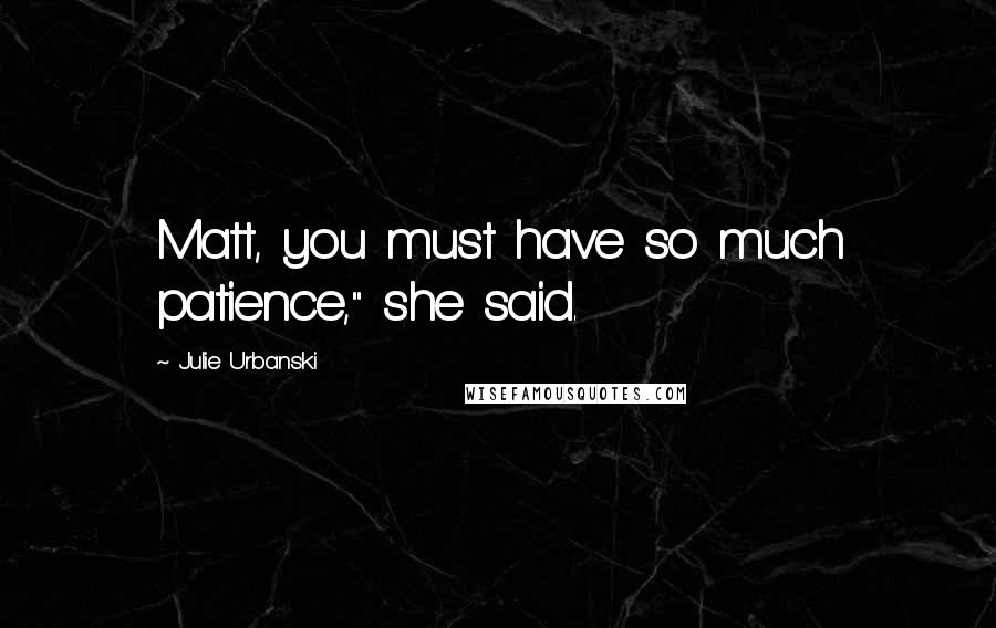 Julie Urbanski Quotes: Matt, you must have so much patience," she said.
