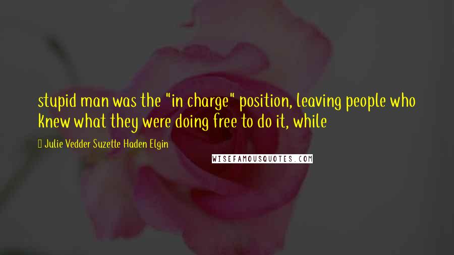 Julie Vedder Suzette Haden Elgin Quotes: stupid man was the "in charge" position, leaving people who knew what they were doing free to do it, while