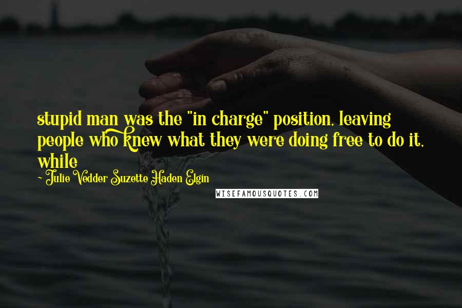 Julie Vedder Suzette Haden Elgin Quotes: stupid man was the "in charge" position, leaving people who knew what they were doing free to do it, while