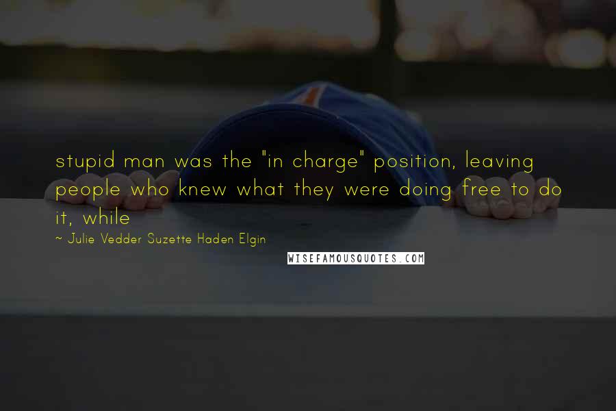 Julie Vedder Suzette Haden Elgin Quotes: stupid man was the "in charge" position, leaving people who knew what they were doing free to do it, while