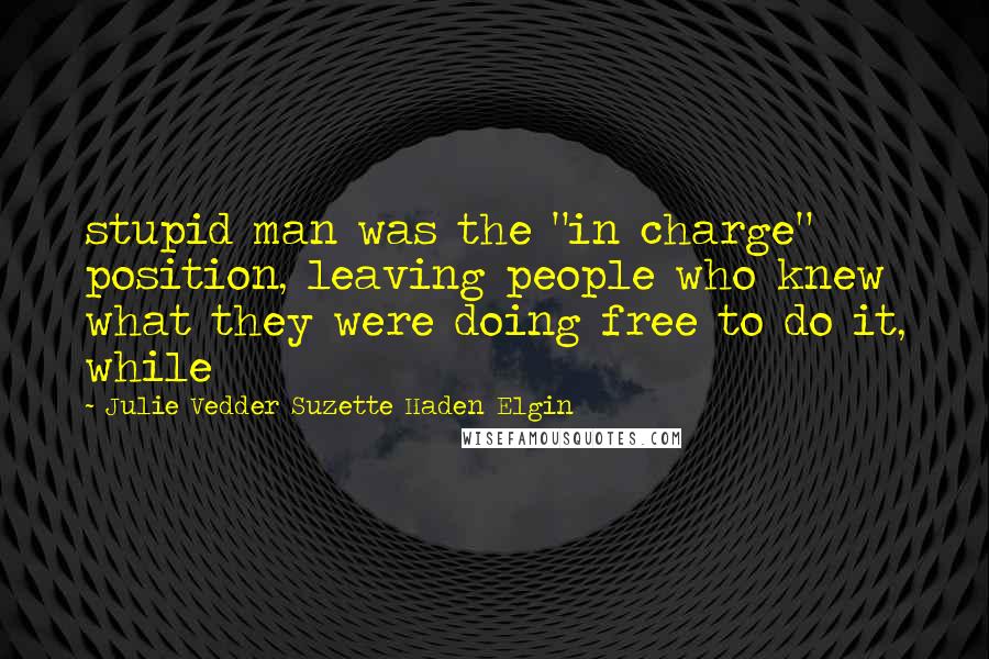 Julie Vedder Suzette Haden Elgin Quotes: stupid man was the "in charge" position, leaving people who knew what they were doing free to do it, while