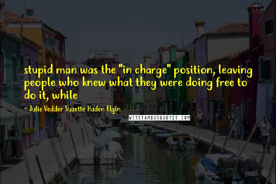 Julie Vedder Suzette Haden Elgin Quotes: stupid man was the "in charge" position, leaving people who knew what they were doing free to do it, while