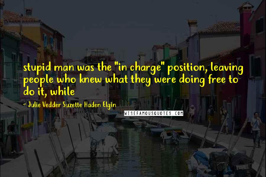 Julie Vedder Suzette Haden Elgin Quotes: stupid man was the "in charge" position, leaving people who knew what they were doing free to do it, while