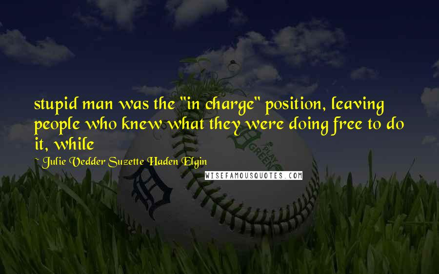 Julie Vedder Suzette Haden Elgin Quotes: stupid man was the "in charge" position, leaving people who knew what they were doing free to do it, while