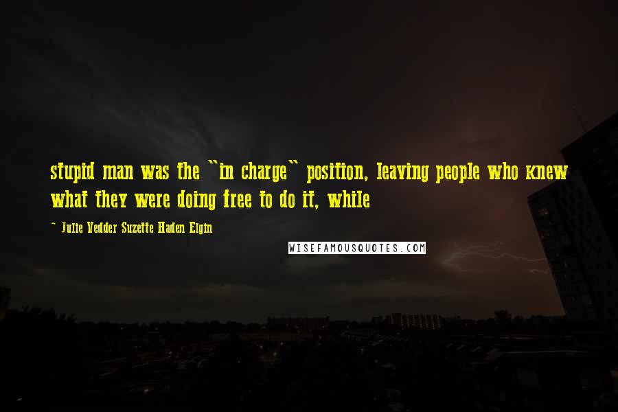 Julie Vedder Suzette Haden Elgin Quotes: stupid man was the "in charge" position, leaving people who knew what they were doing free to do it, while