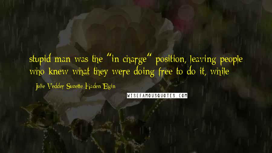 Julie Vedder Suzette Haden Elgin Quotes: stupid man was the "in charge" position, leaving people who knew what they were doing free to do it, while