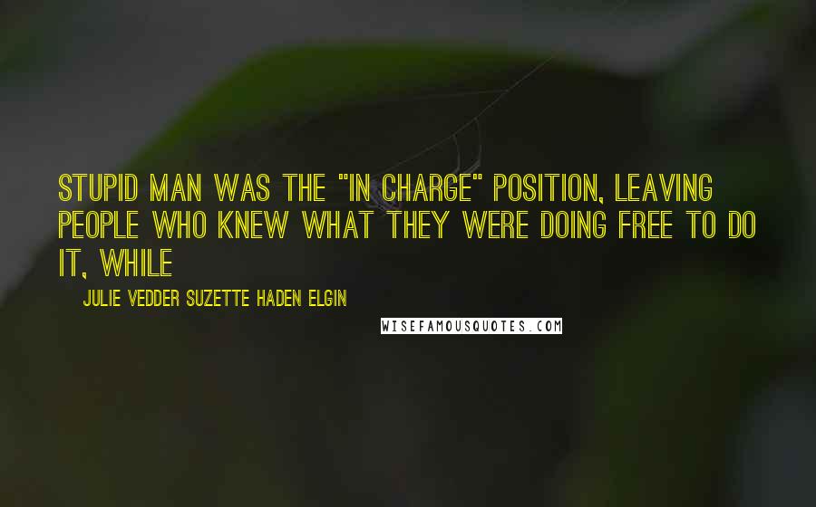 Julie Vedder Suzette Haden Elgin Quotes: stupid man was the "in charge" position, leaving people who knew what they were doing free to do it, while