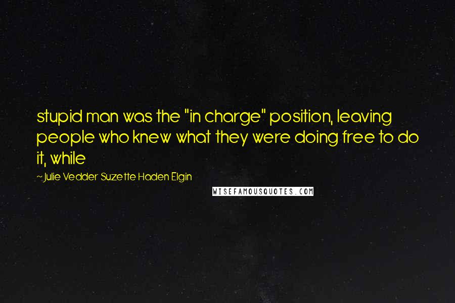 Julie Vedder Suzette Haden Elgin Quotes: stupid man was the "in charge" position, leaving people who knew what they were doing free to do it, while