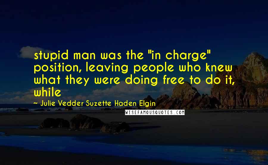 Julie Vedder Suzette Haden Elgin Quotes: stupid man was the "in charge" position, leaving people who knew what they were doing free to do it, while